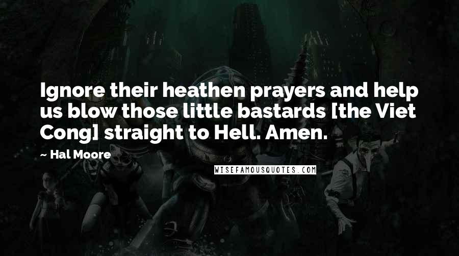 Hal Moore Quotes: Ignore their heathen prayers and help us blow those little bastards [the Viet Cong] straight to Hell. Amen.