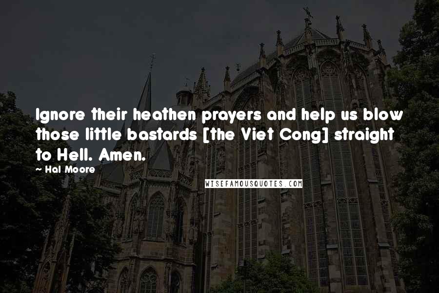 Hal Moore Quotes: Ignore their heathen prayers and help us blow those little bastards [the Viet Cong] straight to Hell. Amen.
