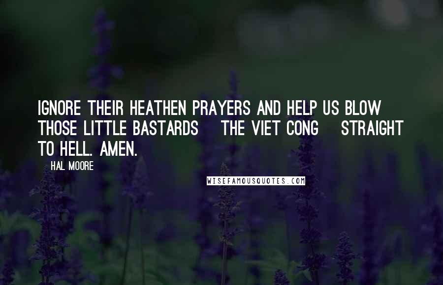Hal Moore Quotes: Ignore their heathen prayers and help us blow those little bastards [the Viet Cong] straight to Hell. Amen.