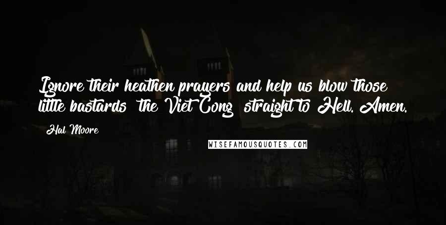 Hal Moore Quotes: Ignore their heathen prayers and help us blow those little bastards [the Viet Cong] straight to Hell. Amen.