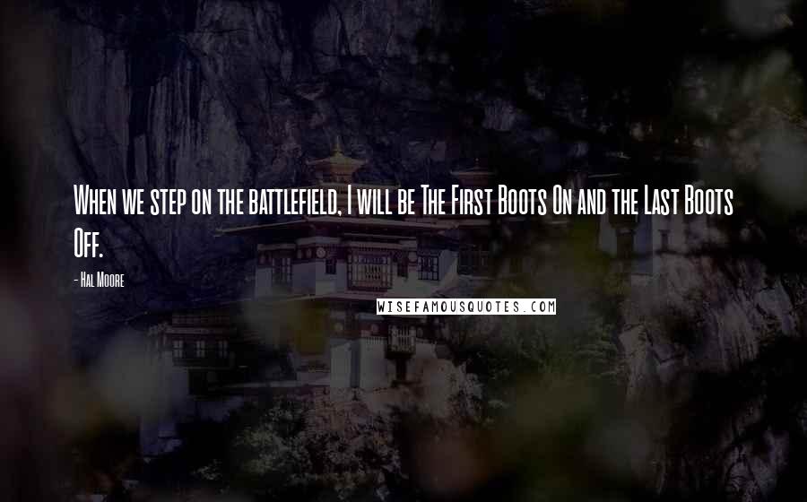 Hal Moore Quotes: When we step on the battlefield, I will be The First Boots On and the Last Boots Off.