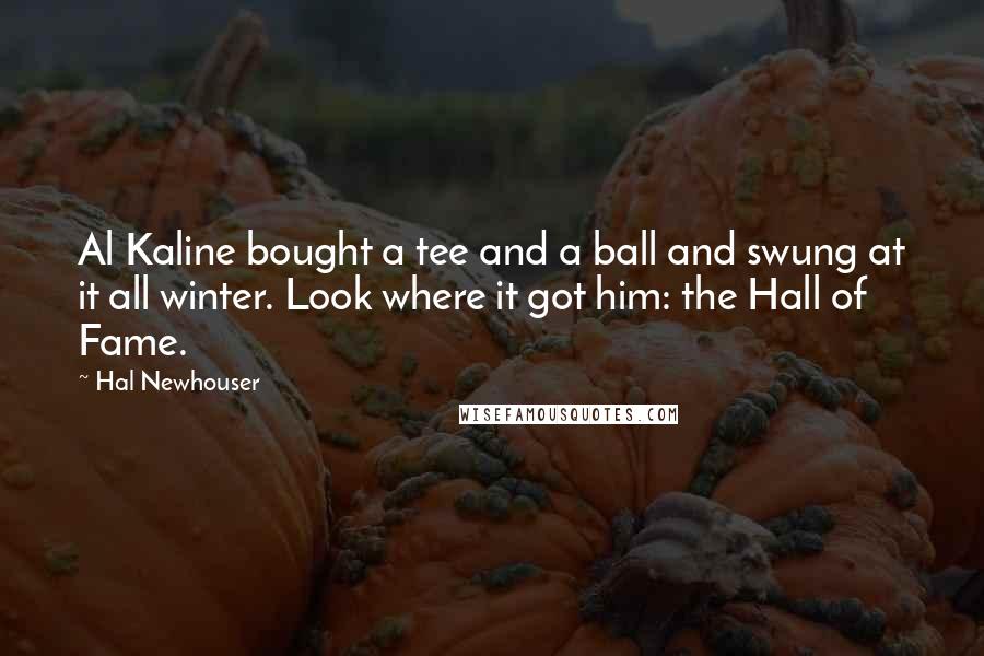 Hal Newhouser Quotes: Al Kaline bought a tee and a ball and swung at it all winter. Look where it got him: the Hall of Fame.