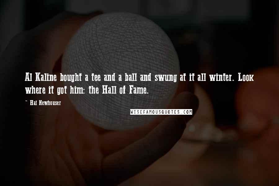 Hal Newhouser Quotes: Al Kaline bought a tee and a ball and swung at it all winter. Look where it got him: the Hall of Fame.