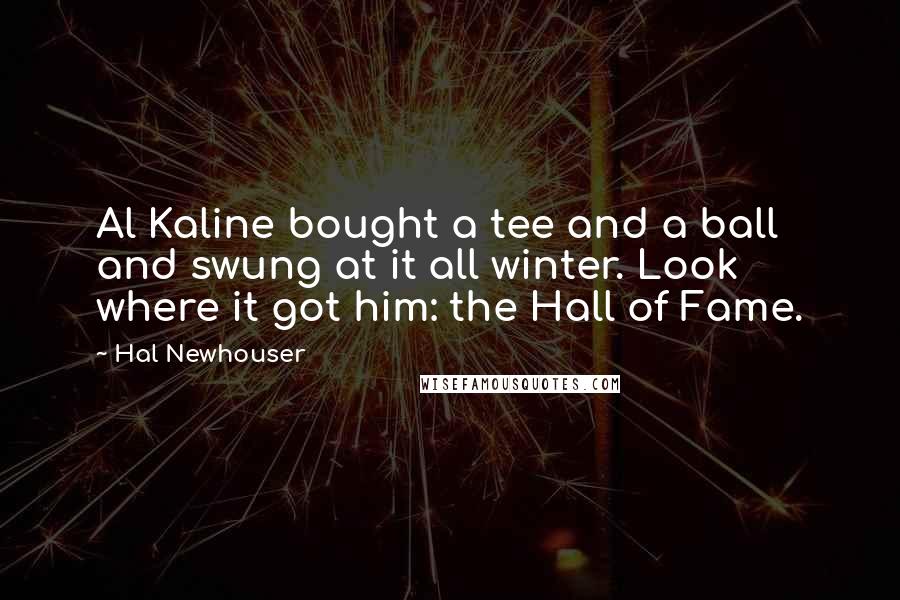 Hal Newhouser Quotes: Al Kaline bought a tee and a ball and swung at it all winter. Look where it got him: the Hall of Fame.