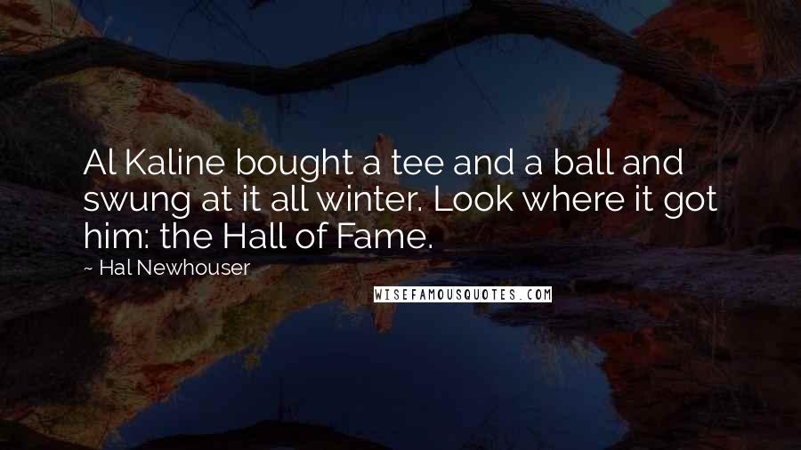 Hal Newhouser Quotes: Al Kaline bought a tee and a ball and swung at it all winter. Look where it got him: the Hall of Fame.