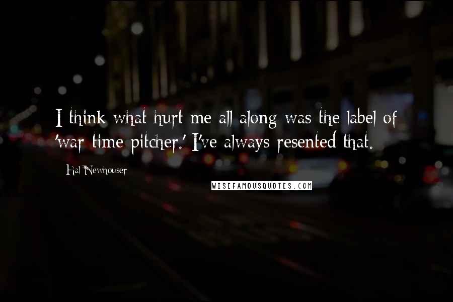 Hal Newhouser Quotes: I think what hurt me all along was the label of 'war-time pitcher.' I've always resented that.