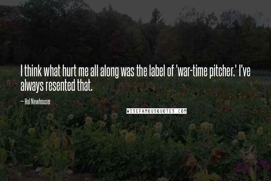 Hal Newhouser Quotes: I think what hurt me all along was the label of 'war-time pitcher.' I've always resented that.