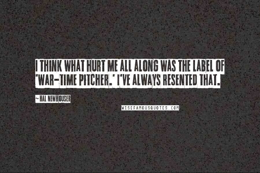 Hal Newhouser Quotes: I think what hurt me all along was the label of 'war-time pitcher.' I've always resented that.