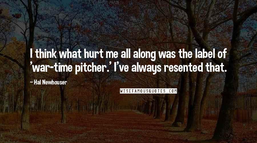 Hal Newhouser Quotes: I think what hurt me all along was the label of 'war-time pitcher.' I've always resented that.