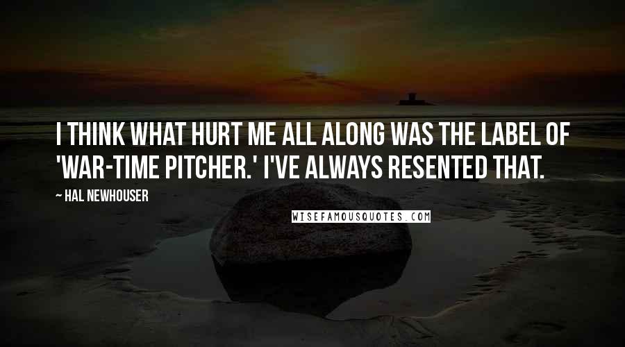 Hal Newhouser Quotes: I think what hurt me all along was the label of 'war-time pitcher.' I've always resented that.