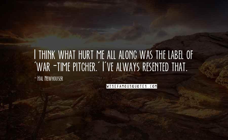 Hal Newhouser Quotes: I think what hurt me all along was the label of 'war-time pitcher.' I've always resented that.