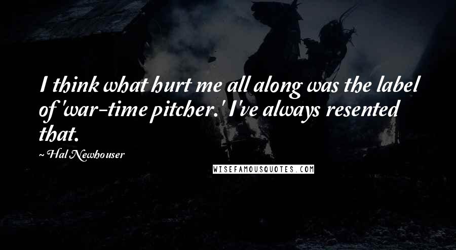 Hal Newhouser Quotes: I think what hurt me all along was the label of 'war-time pitcher.' I've always resented that.