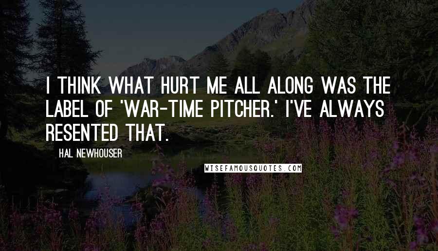 Hal Newhouser Quotes: I think what hurt me all along was the label of 'war-time pitcher.' I've always resented that.