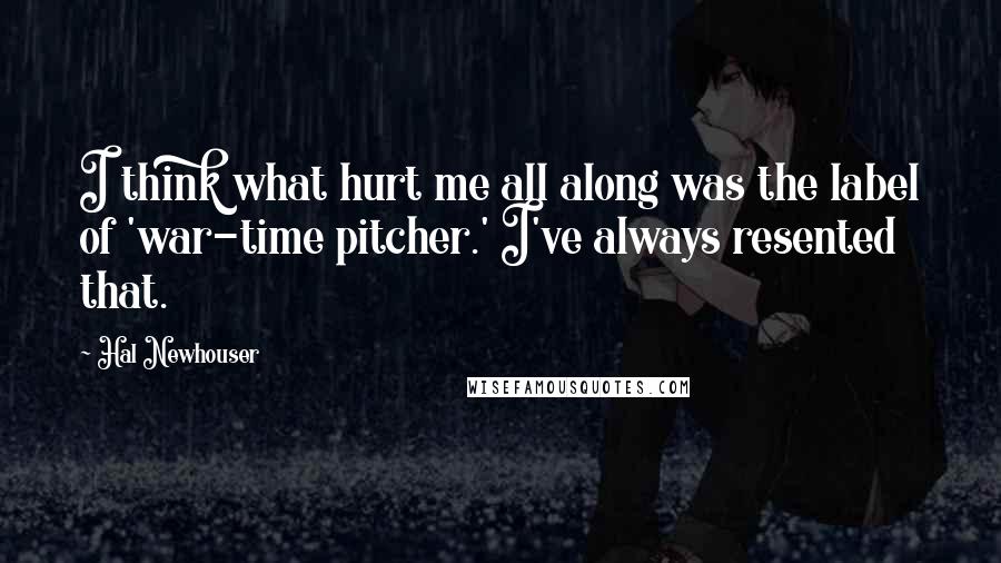 Hal Newhouser Quotes: I think what hurt me all along was the label of 'war-time pitcher.' I've always resented that.