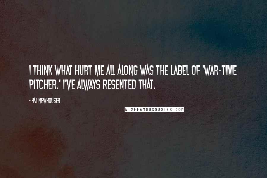 Hal Newhouser Quotes: I think what hurt me all along was the label of 'war-time pitcher.' I've always resented that.