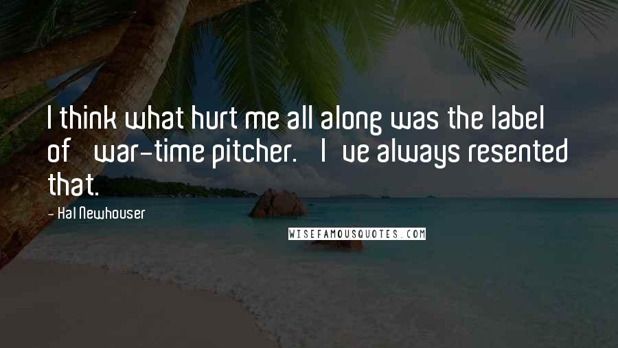 Hal Newhouser Quotes: I think what hurt me all along was the label of 'war-time pitcher.' I've always resented that.