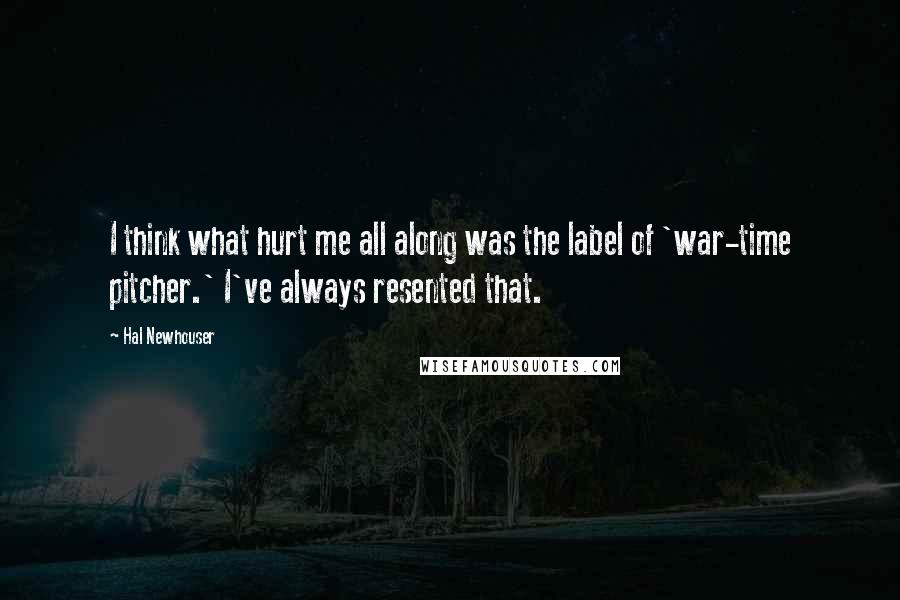 Hal Newhouser Quotes: I think what hurt me all along was the label of 'war-time pitcher.' I've always resented that.