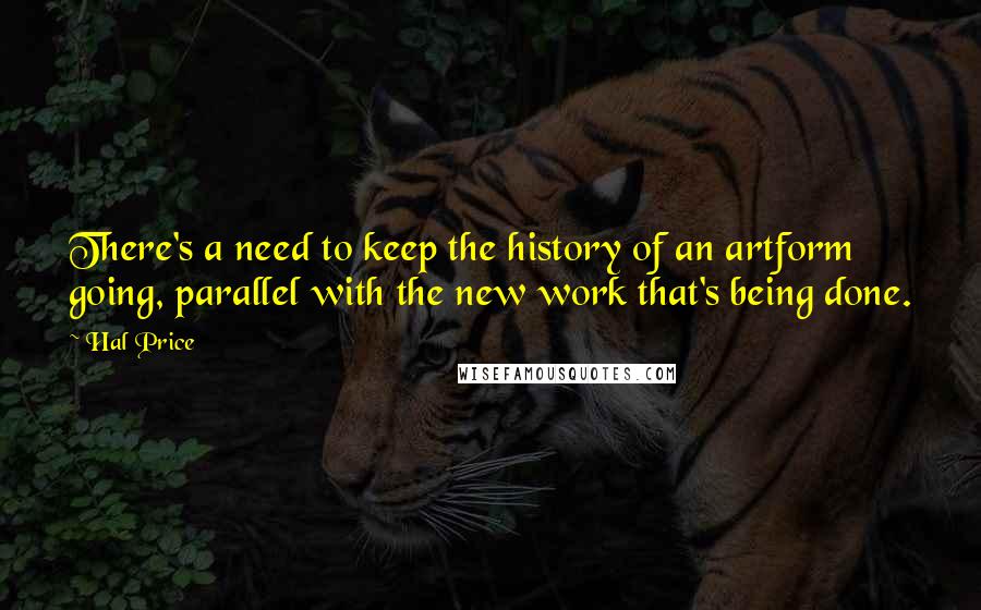 Hal Price Quotes: There's a need to keep the history of an artform going, parallel with the new work that's being done.