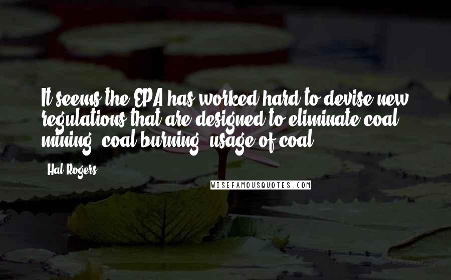 Hal Rogers Quotes: It seems the EPA has worked hard to devise new regulations that are designed to eliminate coal mining, coal burning, usage of coal.