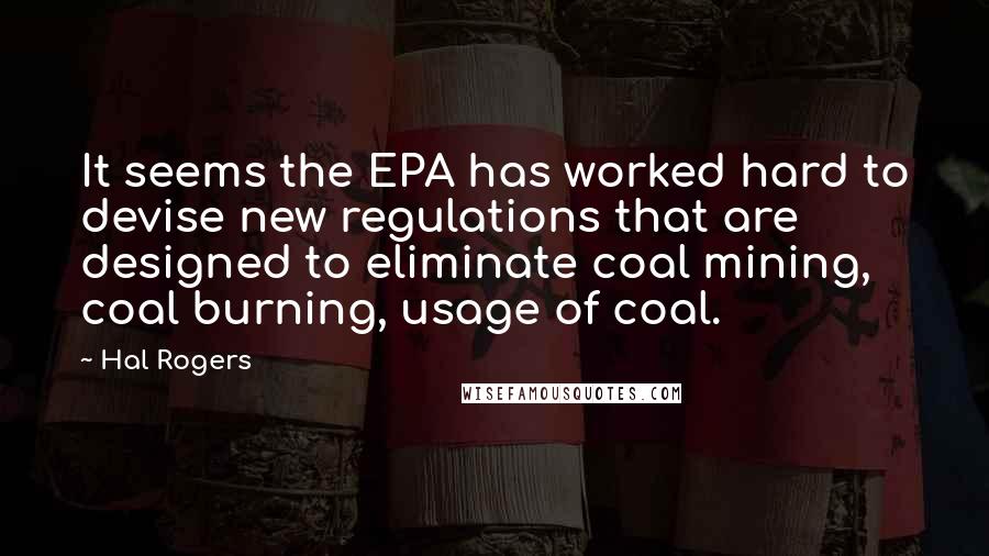 Hal Rogers Quotes: It seems the EPA has worked hard to devise new regulations that are designed to eliminate coal mining, coal burning, usage of coal.