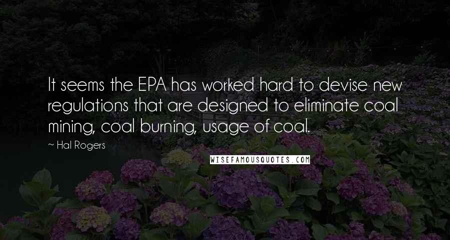 Hal Rogers Quotes: It seems the EPA has worked hard to devise new regulations that are designed to eliminate coal mining, coal burning, usage of coal.