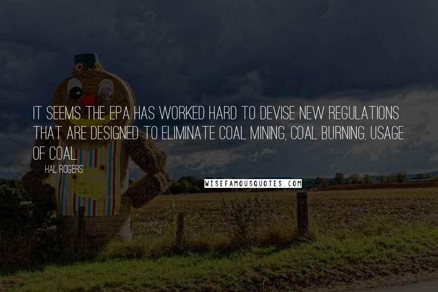 Hal Rogers Quotes: It seems the EPA has worked hard to devise new regulations that are designed to eliminate coal mining, coal burning, usage of coal.