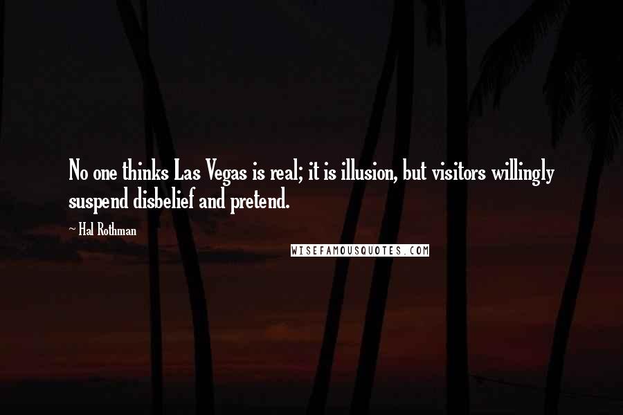 Hal Rothman Quotes: No one thinks Las Vegas is real; it is illusion, but visitors willingly suspend disbelief and pretend.