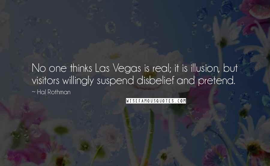 Hal Rothman Quotes: No one thinks Las Vegas is real; it is illusion, but visitors willingly suspend disbelief and pretend.