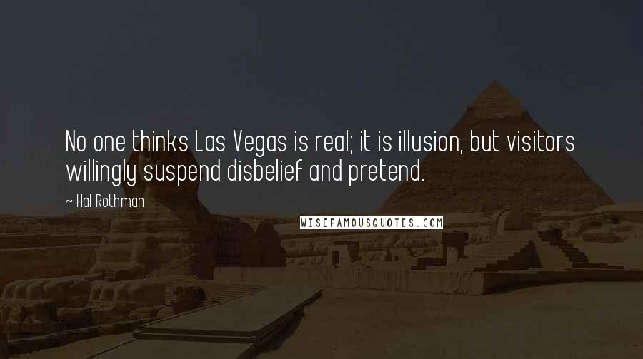 Hal Rothman Quotes: No one thinks Las Vegas is real; it is illusion, but visitors willingly suspend disbelief and pretend.