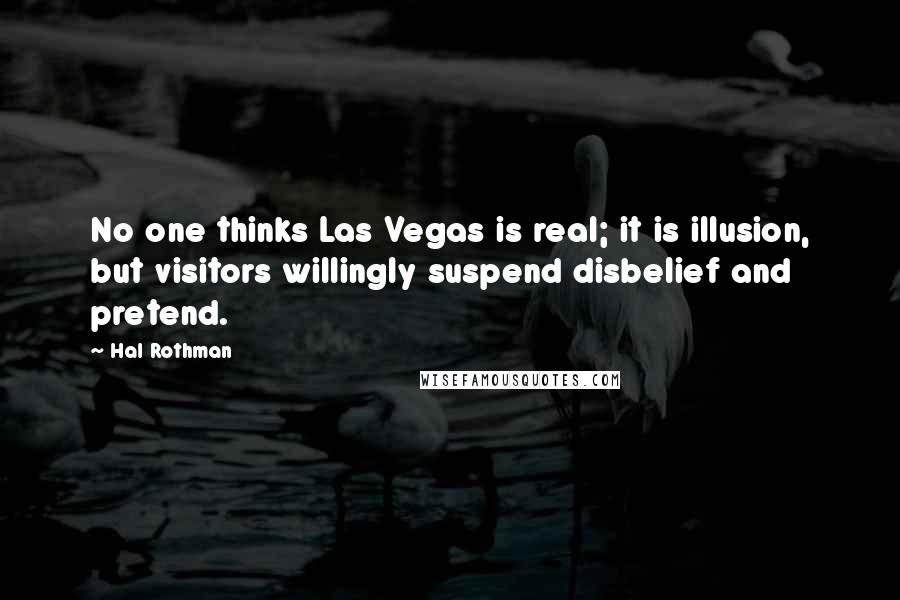 Hal Rothman Quotes: No one thinks Las Vegas is real; it is illusion, but visitors willingly suspend disbelief and pretend.