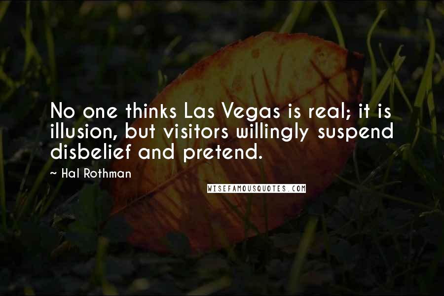 Hal Rothman Quotes: No one thinks Las Vegas is real; it is illusion, but visitors willingly suspend disbelief and pretend.