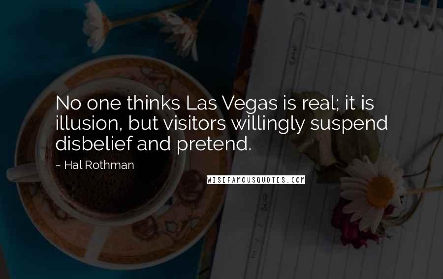 Hal Rothman Quotes: No one thinks Las Vegas is real; it is illusion, but visitors willingly suspend disbelief and pretend.