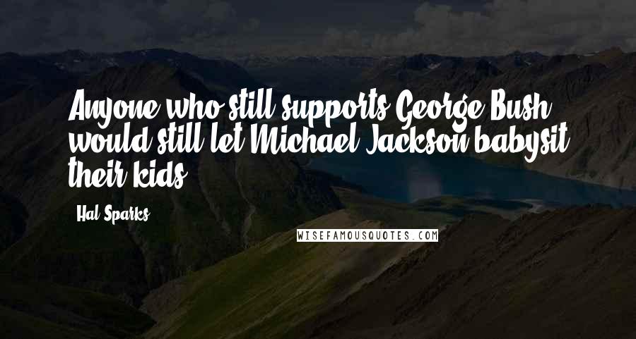 Hal Sparks Quotes: Anyone who still supports George Bush would still let Michael Jackson babysit their kids.