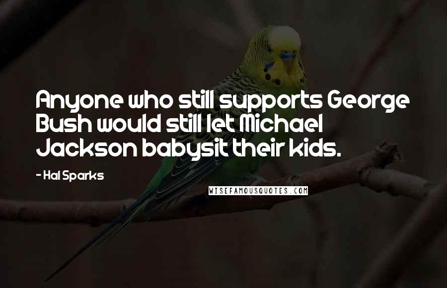 Hal Sparks Quotes: Anyone who still supports George Bush would still let Michael Jackson babysit their kids.