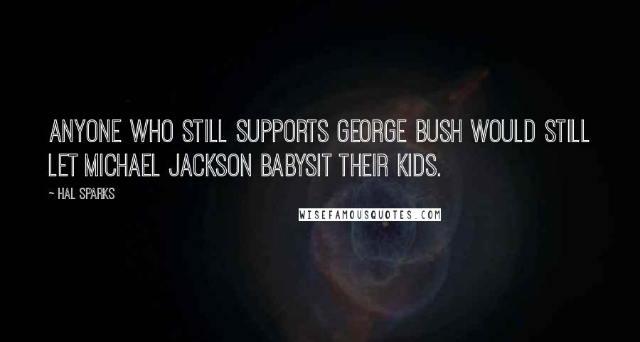 Hal Sparks Quotes: Anyone who still supports George Bush would still let Michael Jackson babysit their kids.