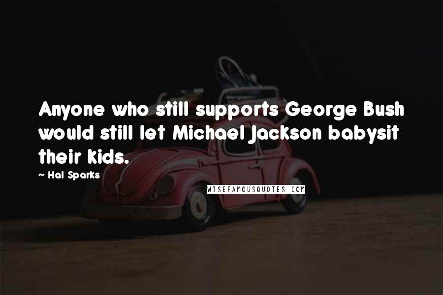 Hal Sparks Quotes: Anyone who still supports George Bush would still let Michael Jackson babysit their kids.