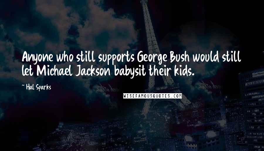 Hal Sparks Quotes: Anyone who still supports George Bush would still let Michael Jackson babysit their kids.