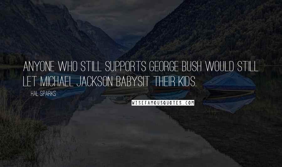 Hal Sparks Quotes: Anyone who still supports George Bush would still let Michael Jackson babysit their kids.
