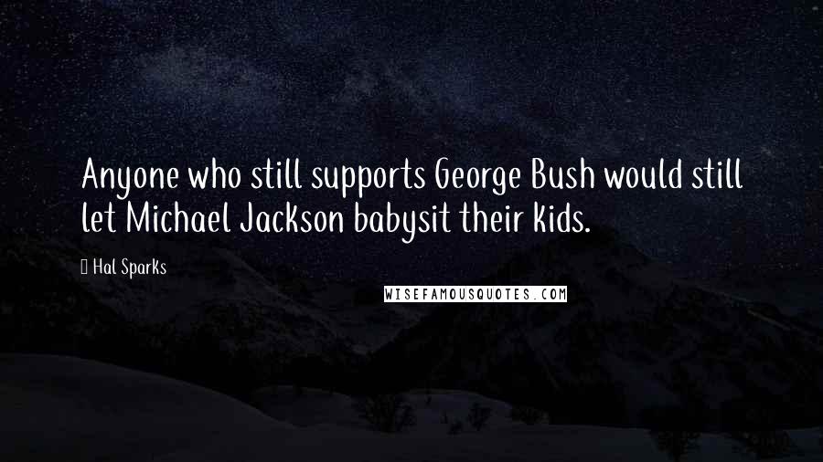 Hal Sparks Quotes: Anyone who still supports George Bush would still let Michael Jackson babysit their kids.