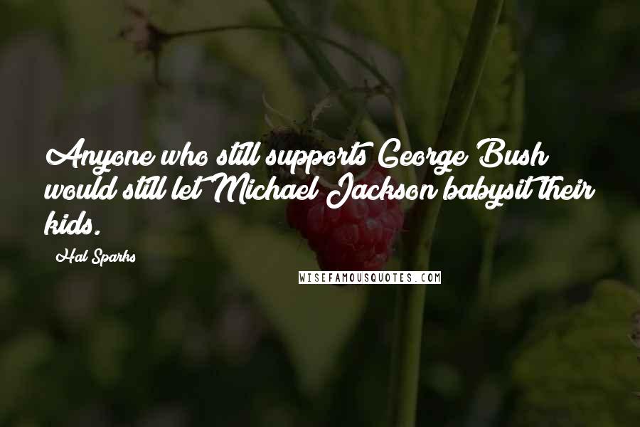 Hal Sparks Quotes: Anyone who still supports George Bush would still let Michael Jackson babysit their kids.