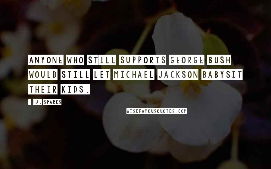 Hal Sparks Quotes: Anyone who still supports George Bush would still let Michael Jackson babysit their kids.