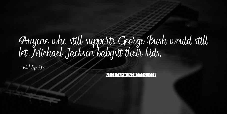 Hal Sparks Quotes: Anyone who still supports George Bush would still let Michael Jackson babysit their kids.