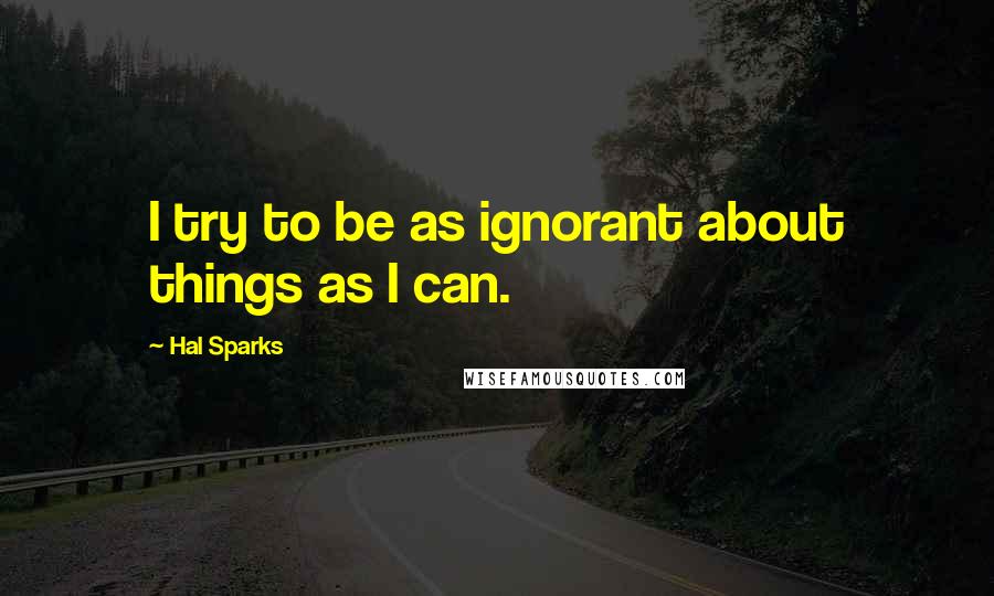 Hal Sparks Quotes: I try to be as ignorant about things as I can.