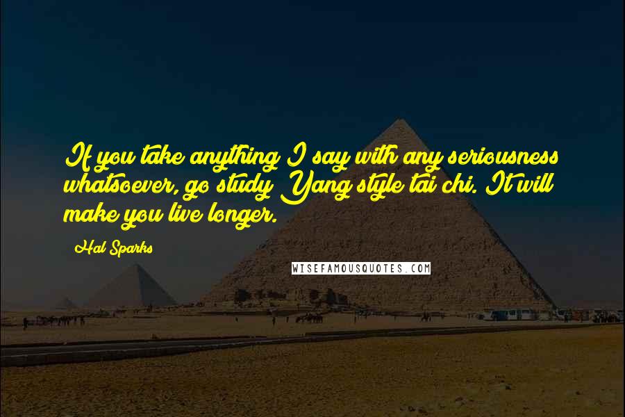 Hal Sparks Quotes: If you take anything I say with any seriousness whatsoever, go study Yang style tai chi. It will make you live longer.