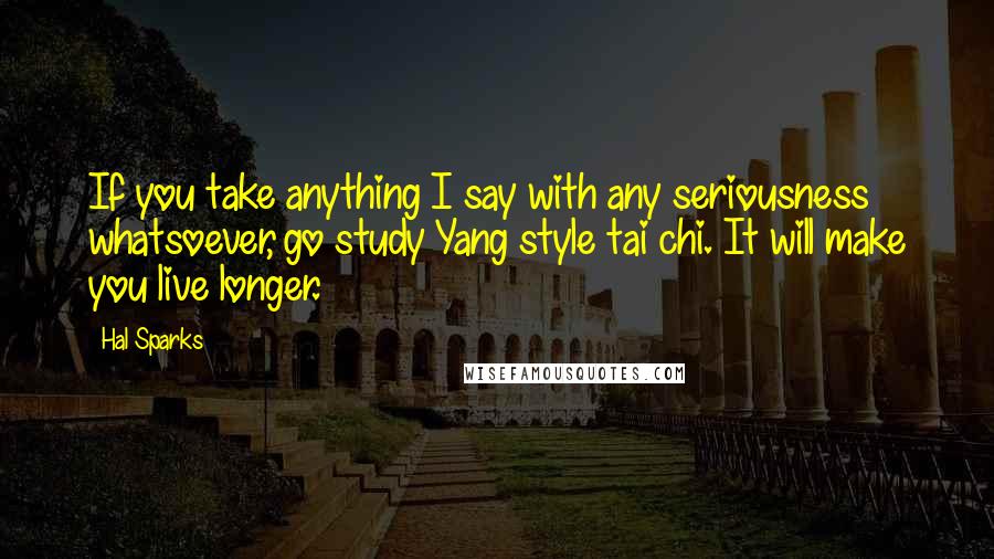 Hal Sparks Quotes: If you take anything I say with any seriousness whatsoever, go study Yang style tai chi. It will make you live longer.