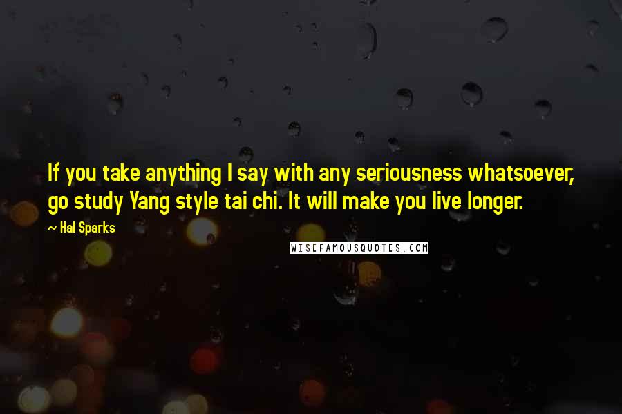Hal Sparks Quotes: If you take anything I say with any seriousness whatsoever, go study Yang style tai chi. It will make you live longer.