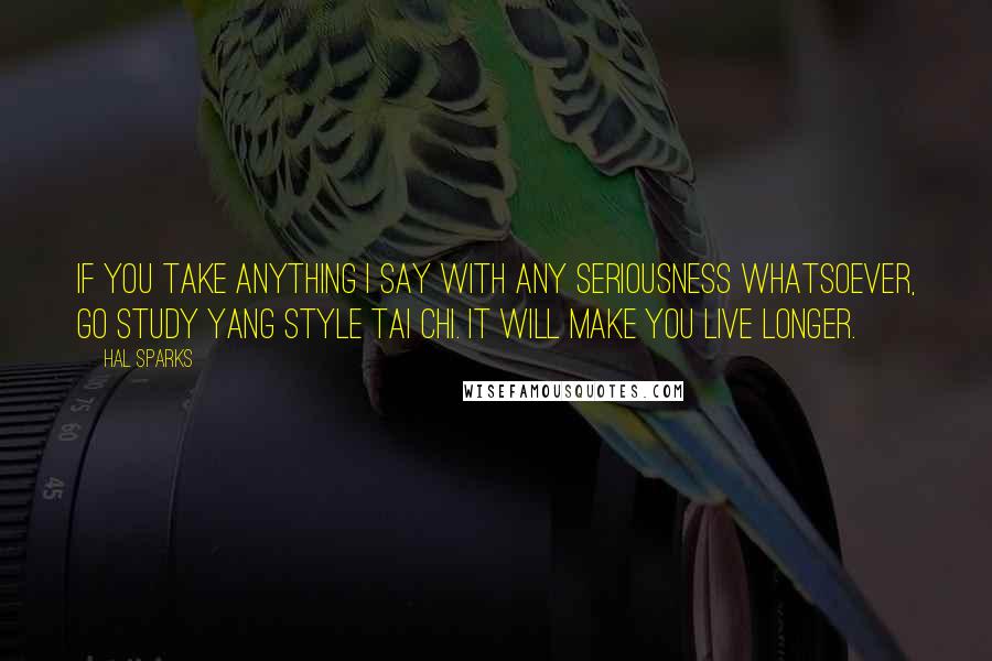 Hal Sparks Quotes: If you take anything I say with any seriousness whatsoever, go study Yang style tai chi. It will make you live longer.