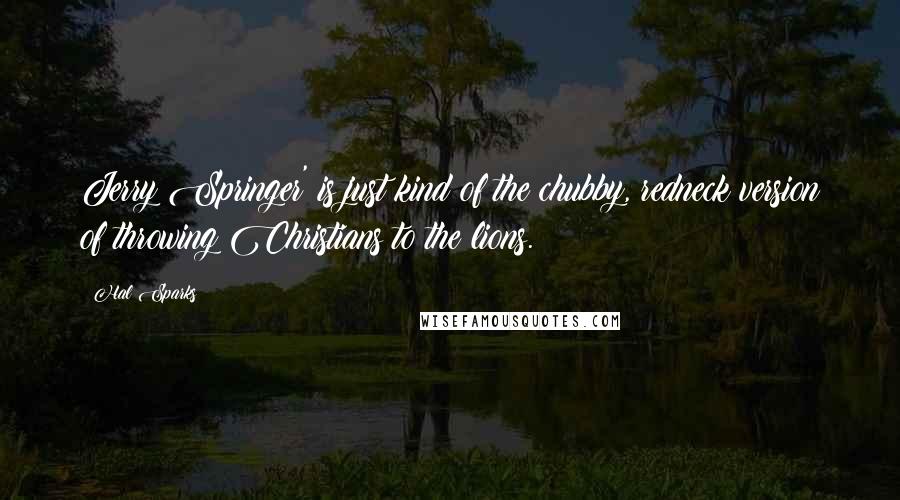 Hal Sparks Quotes: Jerry Springer' is just kind of the chubby, redneck version of throwing Christians to the lions.