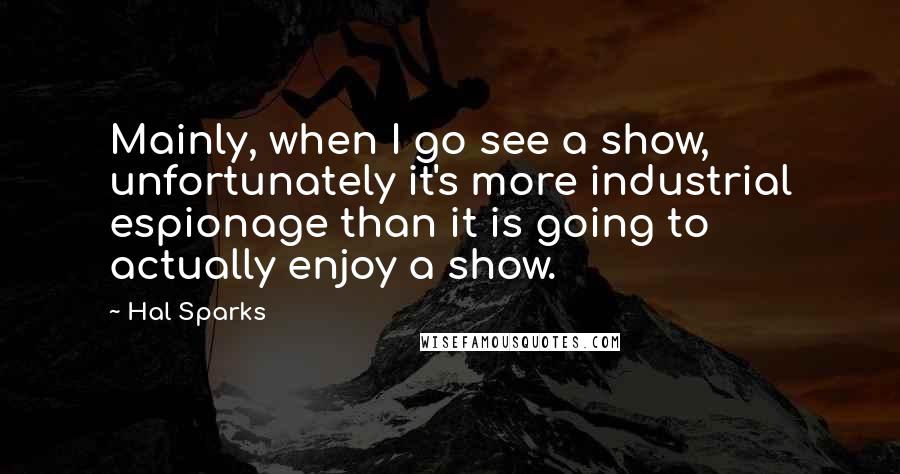 Hal Sparks Quotes: Mainly, when I go see a show, unfortunately it's more industrial espionage than it is going to actually enjoy a show.