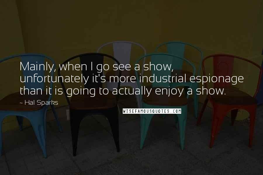 Hal Sparks Quotes: Mainly, when I go see a show, unfortunately it's more industrial espionage than it is going to actually enjoy a show.